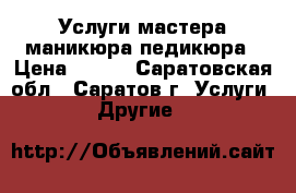 Услуги мастера маникюра,педикюра › Цена ­ 700 - Саратовская обл., Саратов г. Услуги » Другие   